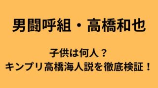 男闘呼組・高橋和也の子供の人数やキンプリ高橋海人説についてのアイキャッチ画像