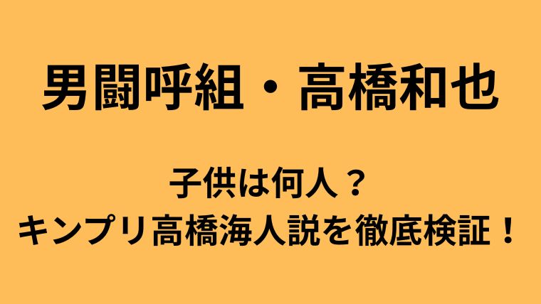 男闘呼組・高橋和也の子供の人数やキンプリ高橋海人説についてのアイキャッチ画像